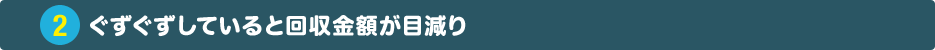 ぐずぐずしていると回収金額が目減り